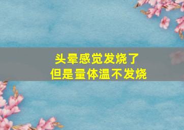 头晕感觉发烧了 但是量体温不发烧